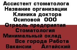 Ассистент стоматолога › Название организации ­ Клиника доктора Осиповой, ООО › Отрасль предприятия ­ Стоматология › Минимальный оклад ­ 45 000 - Все города Работа » Вакансии   . Алтайский край,Алейск г.